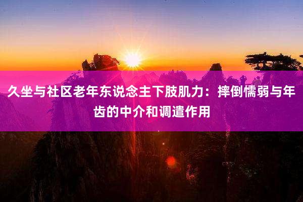久坐与社区老年东说念主下肢肌力：摔倒懦弱与年齿的中介和调遣作用