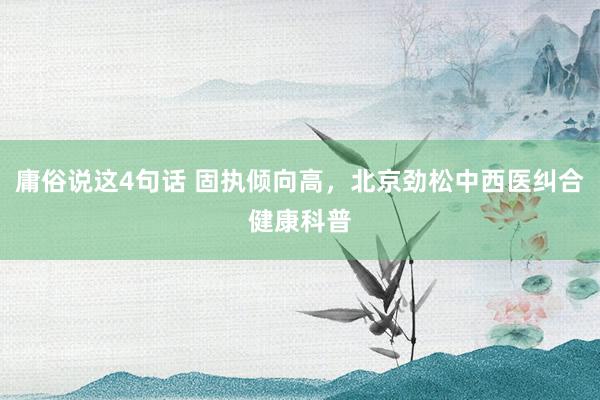 庸俗说这4句话 固执倾向高，北京劲松中西医纠合健康科普