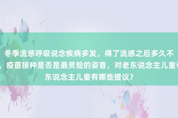 冬季流感呼吸说念疾病多发，得了流感之后多久不错整个还原，疫苗接种是否是最灵验的姿首，对老东说念主儿童有哪些提议？