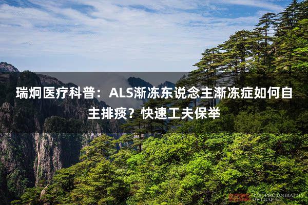瑞炯医疗科普：ALS渐冻东说念主渐冻症如何自主排痰？快速工夫保举
