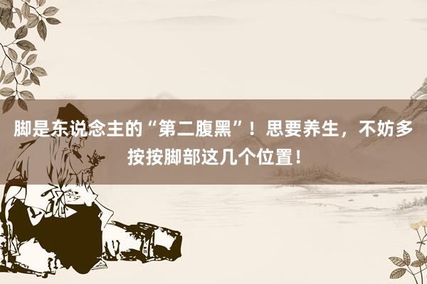 脚是东说念主的“第二腹黑”！思要养生，不妨多按按脚部这几个位置！