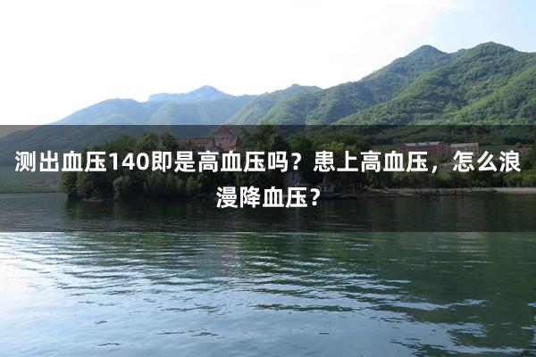 测出血压140即是高血压吗？患上高血压，怎么浪漫降血压？