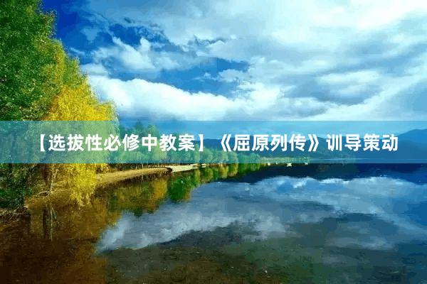 【选拔性必修中教案】《屈原列传》训导策动