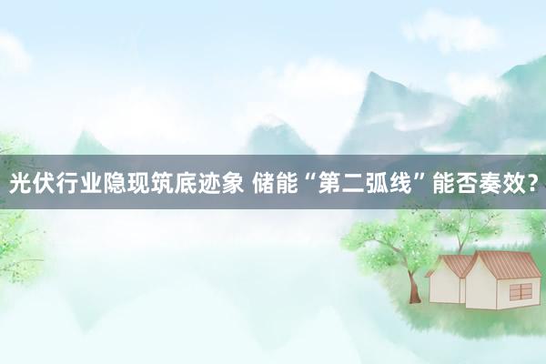 光伏行业隐现筑底迹象 储能“第二弧线”能否奏效？