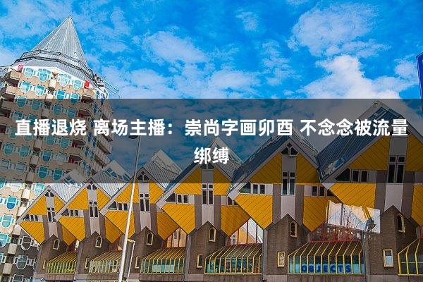 直播退烧 离场主播：崇尚字画卯酉 不念念被流量绑缚