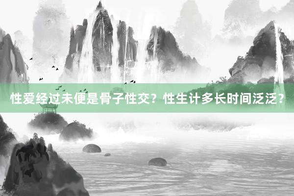 性爱经过未便是骨子性交？性生计多长时间泛泛？