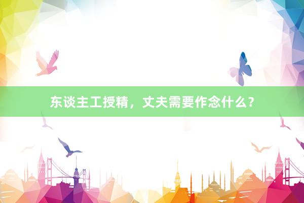 东谈主工授精，丈夫需要作念什么？