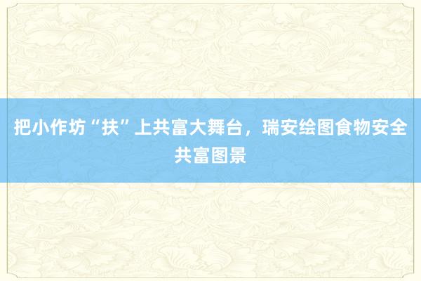 把小作坊“扶”上共富大舞台，瑞安绘图食物安全共富图景