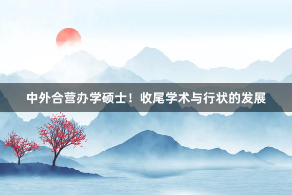 中外合营办学硕士！收尾学术与行状的发展