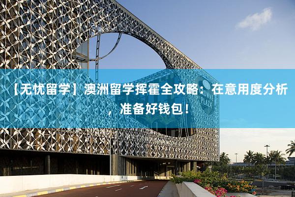 【无忧留学】澳洲留学挥霍全攻略：在意用度分析，准备好钱包！