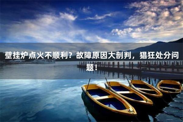 壁挂炉点火不顺利？故障原因大剖判，猖狂处分问题！