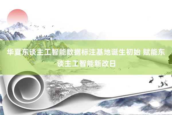 华夏东谈主工智能数据标注基地诞生初始 赋能东谈主工智能新改日