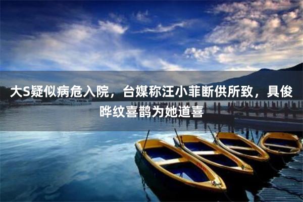 大S疑似病危入院，台媒称汪小菲断供所致，具俊晔纹喜鹊为她道喜