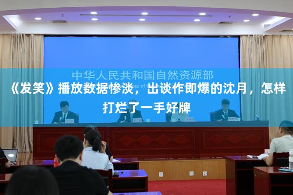 《发笑》播放数据惨淡，出谈作即爆的沈月，怎样打烂了一手好牌