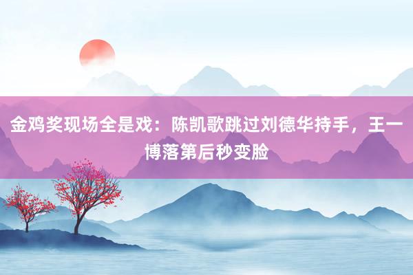 金鸡奖现场全是戏：陈凯歌跳过刘德华持手，王一博落第后秒变脸