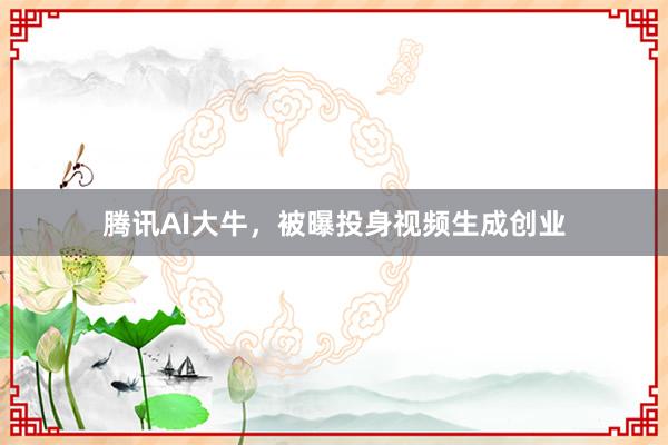 腾讯AI大牛，被曝投身视频生成创业