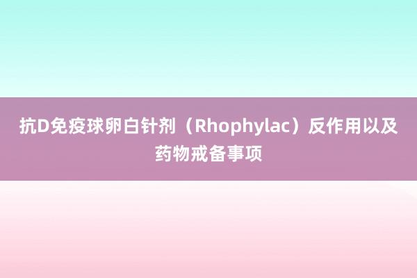 抗D免疫球卵白针剂（Rhophylac）反作用以及药物戒备事项