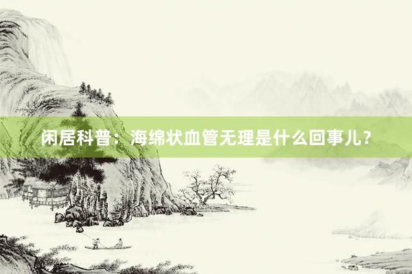 闲居科普：海绵状血管无理是什么回事儿？