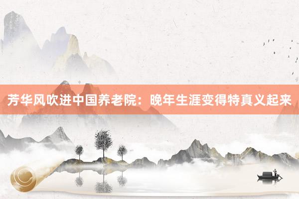 芳华风吹进中国养老院：晚年生涯变得特真义起来