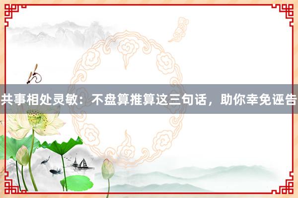 共事相处灵敏：不盘算推算这三句话，助你幸免诬告