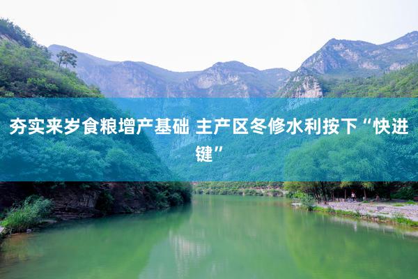 夯实来岁食粮增产基础 主产区冬修水利按下“快进键”