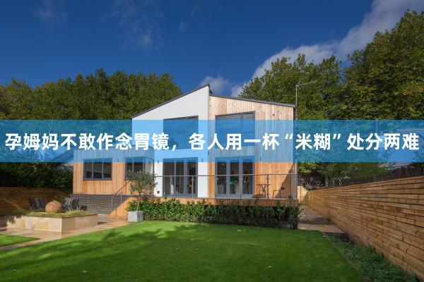 孕姆妈不敢作念胃镜，各人用一杯“米糊”处分两难
