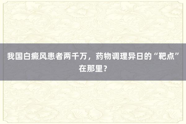 我国白癜风患者两千万，药物调理异日的“靶点”在那里？