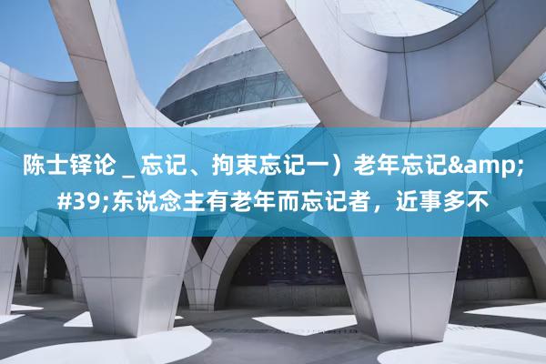 陈士铎论_忘记、拘束忘记一)老年忘记'东说念主有老年而忘记者,近事多不