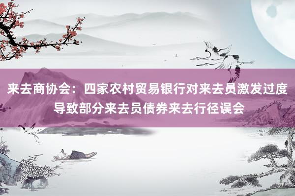 来去商协会：四家农村贸易银行对来去员激发过度 导致部分来去员债券来去行径误会