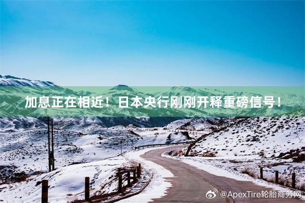 加息正在相近！日本央行刚刚开释重磅信号！