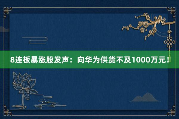 8连板暴涨股发声：向华为供货不及1000万元！