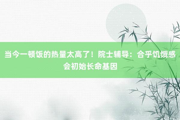当今一顿饭的热量太高了！院士辅导：合乎饥饿感会初始长命基因