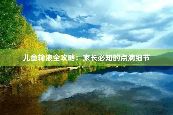 儿童输液全攻略：家长必知的点滴细节