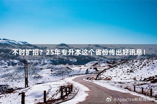 不时扩招？25年专升本这个省份传出好讯息！