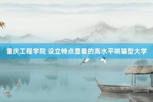 重庆工程学院 设立特点显着的高水平哄骗型大学