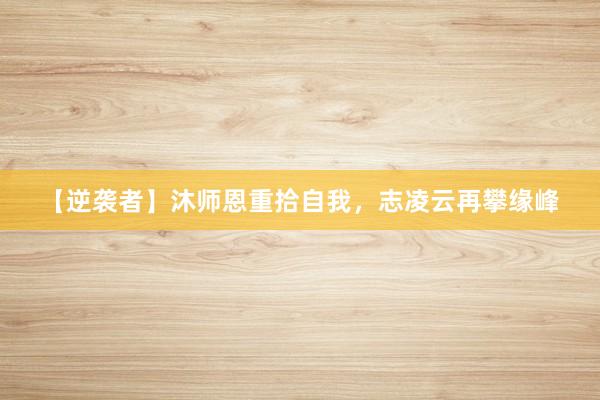 【逆袭者】沐师恩重拾自我，志凌云再攀缘峰