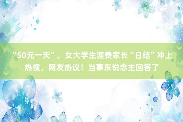 “50元一天”，女大学生涯费家长“日结”冲上热搜，网友热议！当事东说念主回答了
