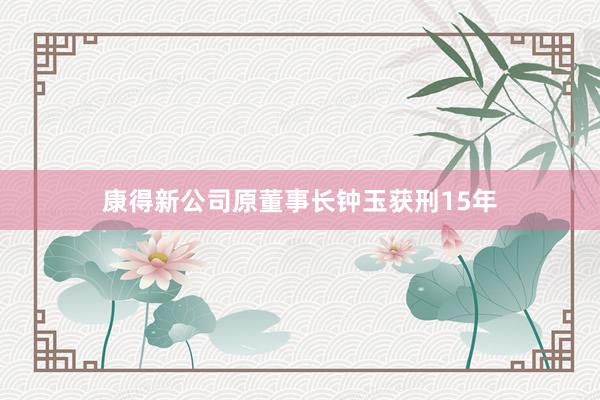 康得新公司原董事长钟玉获刑15年