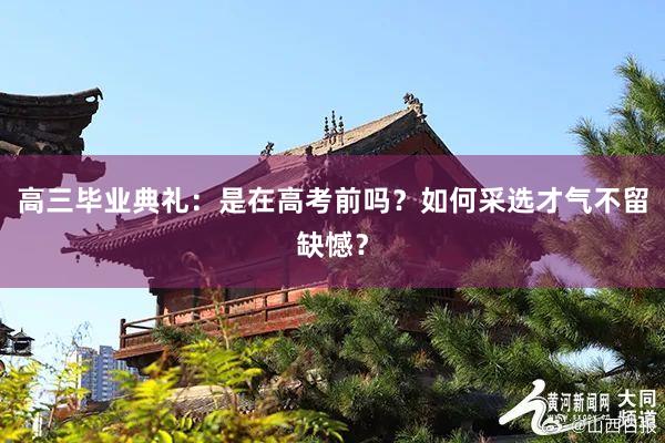高三毕业典礼：是在高考前吗？如何采选才气不留缺憾？