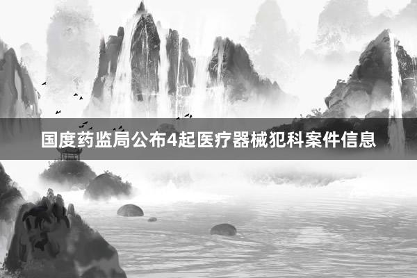 国度药监局公布4起医疗器械犯科案件信息