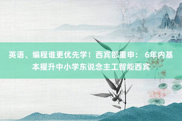 英语、编程谁更优先学！西宾部重申： 6年内基本擢升中小学东说念主工智能西宾