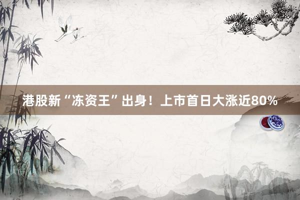 港股新“冻资王”出身！上市首日大涨近80%