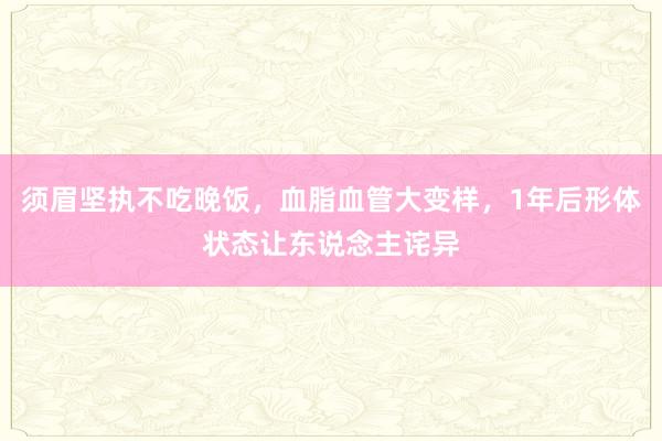 须眉坚执不吃晚饭，血脂血管大变样，1年后形体状态让东说念主诧异