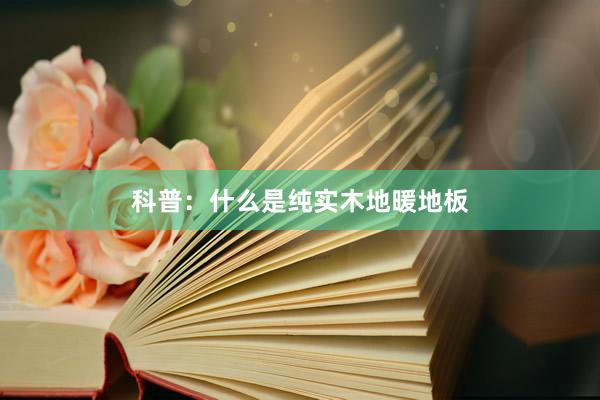 科普：什么是纯实木地暖地板