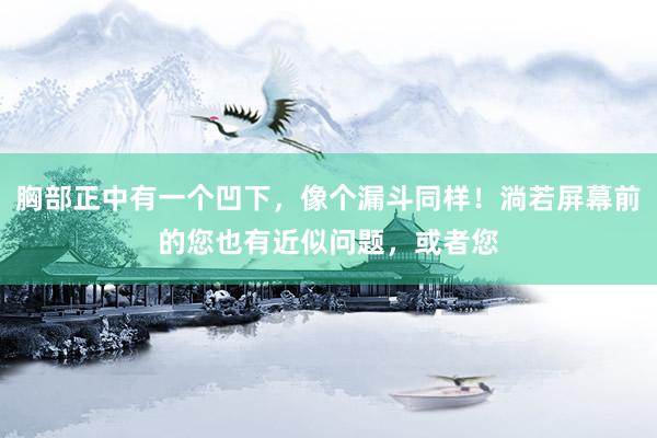 胸部正中有一个凹下，像个漏斗同样！淌若屏幕前的您也有近似问题，或者您