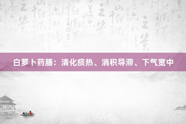 白萝卜药膳：清化痰热、消积导滞、下气宽中