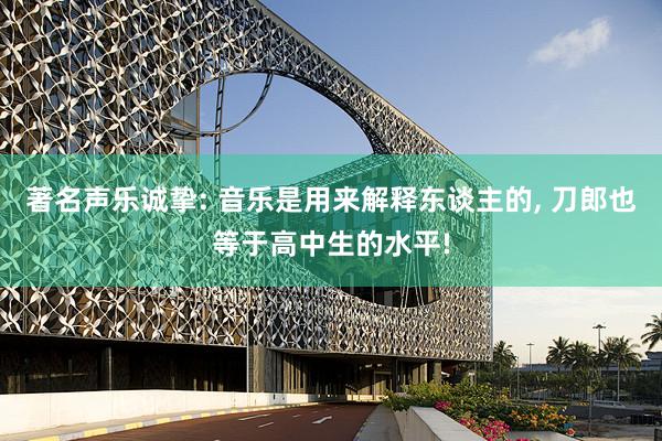 著名声乐诚挚: 音乐是用来解释东谈主的, 刀郎也等于高中生的水平!