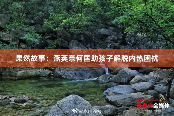 果然故事：燕荚奈何匡助孩子解脱内热困扰