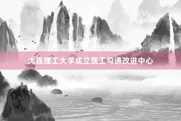 大连理工大学成立医工勾通改进中心
