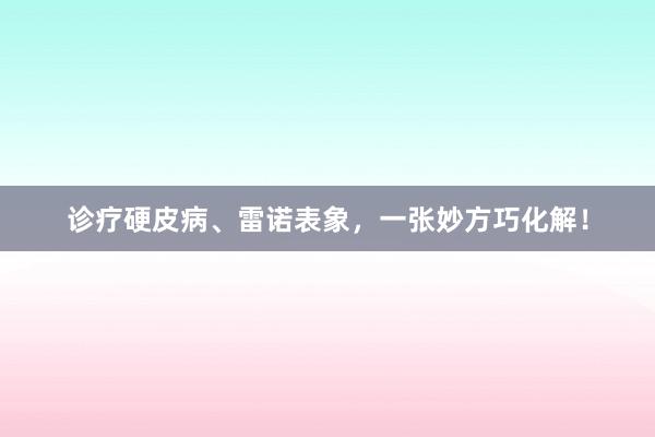 诊疗硬皮病、雷诺表象，一张妙方巧化解！